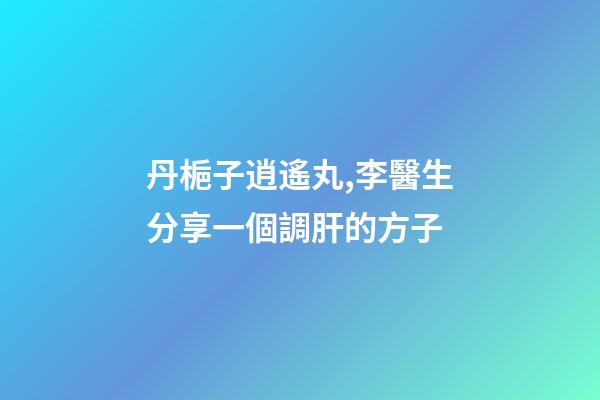 丹梔子逍遙丸,李醫生分享一個調肝的方子-第1張-觀點-玄機派