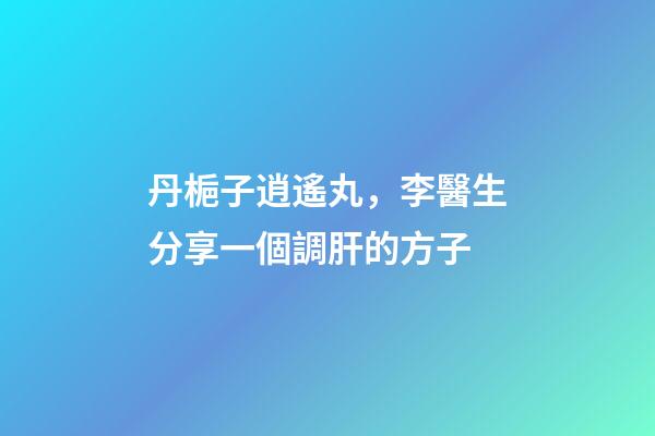 丹梔子逍遙丸，李醫生分享一個調肝的方子-第1張-觀點-玄機派