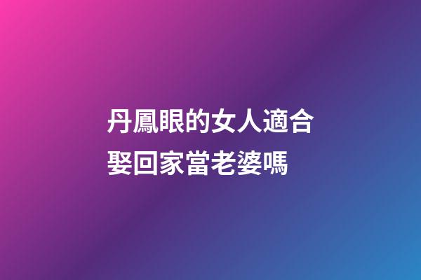 丹鳳眼的女人適合娶回家當老婆嗎