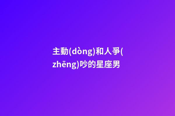 主動(dòng)和人爭(zhēng)吵的星座男-第1張-星座運(yùn)勢(shì)-玄機(jī)派