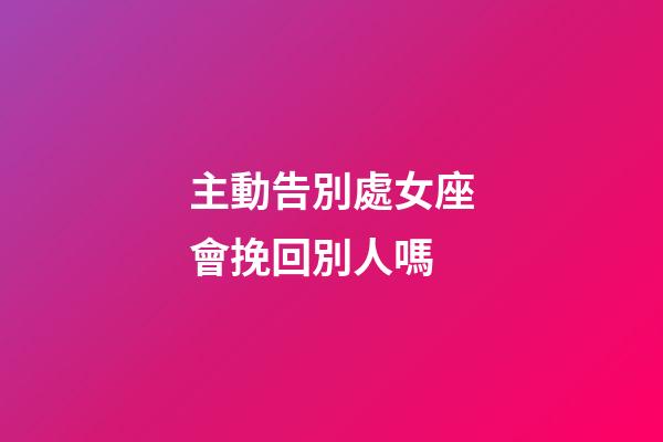 主動告別處女座會挽回別人嗎-第1張-星座運勢-玄機派