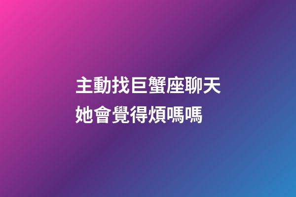 主動找巨蟹座聊天她會覺得煩嗎嗎-第1張-星座運勢-玄機派