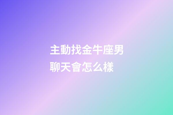 主動找金牛座男聊天會怎么樣-第1張-星座運勢-玄機派
