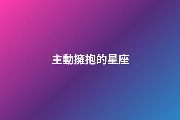 主動擁抱的星座-第1張-星座運勢-玄機派