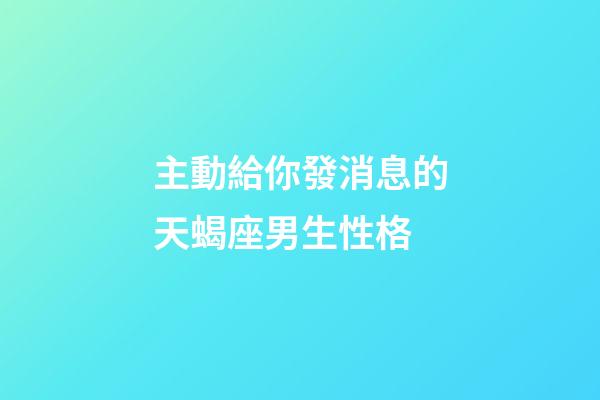 主動給你發消息的天蝎座男生性格-第1張-星座運勢-玄機派