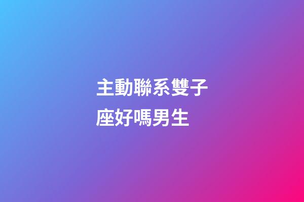 主動聯系雙子座好嗎男生-第1張-星座運勢-玄機派