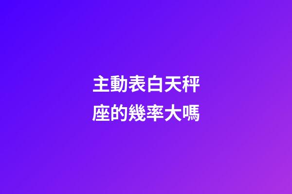 主動表白天秤座的幾率大嗎-第1張-星座運(yùn)勢-玄機(jī)派