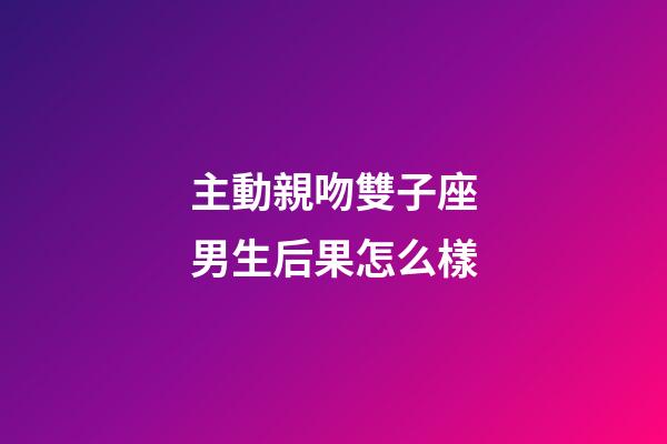 主動親吻雙子座男生后果怎么樣-第1張-星座運勢-玄機派