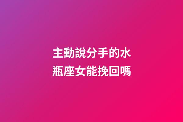 主動說分手的水瓶座女能挽回嗎-第1張-星座運勢-玄機派