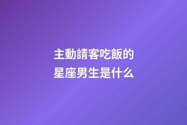 主動請客吃飯的星座男生是什么-第1張-星座運勢-玄機派