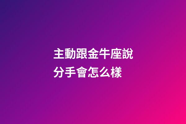 主動跟金牛座說分手會怎么樣-第1張-星座運勢-玄機派