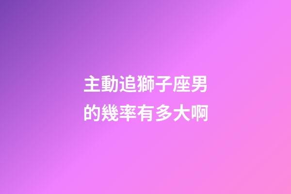主動追獅子座男的幾率有多大啊-第1張-星座運勢-玄機派