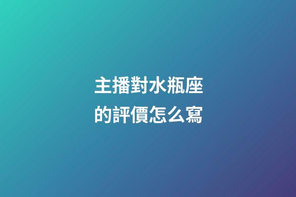 主播對水瓶座的評價怎么寫-第1張-星座運勢-玄機派