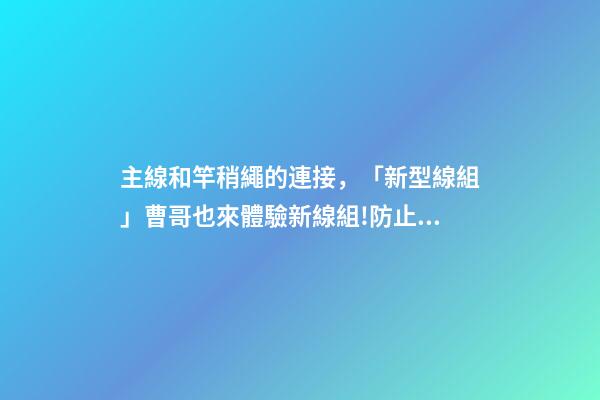 主線和竿稍繩的連接，「新型線組」曹哥也來體驗新線組!防止斷線-第1張-觀點-玄機派