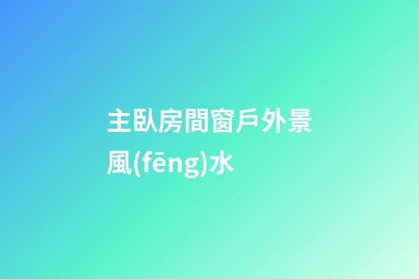 主臥房間窗戶外景風(fēng)水