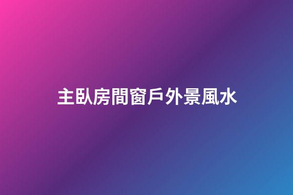 主臥房間窗戶外景風水