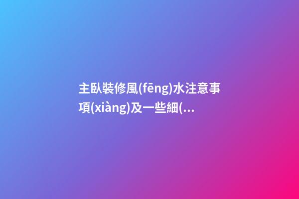 主臥裝修風(fēng)水注意事項(xiàng)及一些細(xì)節(jié)問題要記住