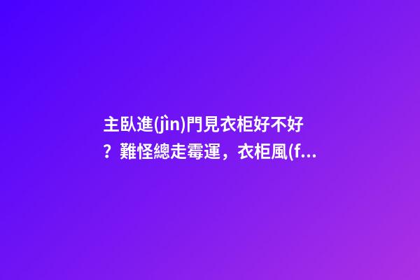 主臥進(jìn)門見衣柜好不好？難怪總走霉運，衣柜風(fēng)水如何化解？