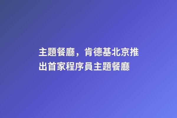 主題餐廳，肯德基北京推出首家程序員主題餐廳-第1張-觀點-玄機派