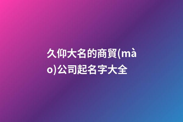 久仰大名的商貿(mào)公司起名字大全-第1張-公司起名-玄機(jī)派