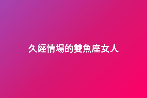久經情場的雙魚座女人-第1張-星座運勢-玄機派