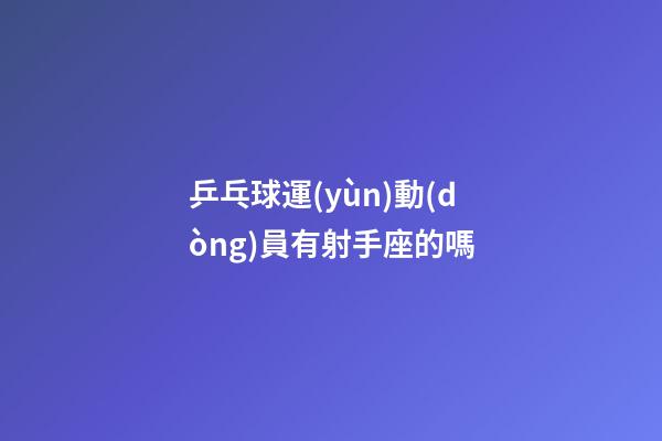 乒乓球運(yùn)動(dòng)員有射手座的嗎