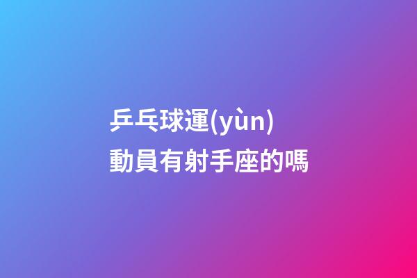 乒乓球運(yùn)動員有射手座的嗎-第1張-星座運(yùn)勢-玄機(jī)派