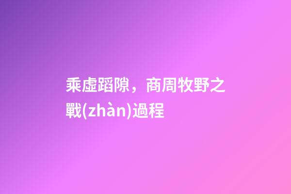 乘虛蹈隙，商周牧野之戰(zhàn)過程-第1張-觀點(diǎn)-玄機(jī)派