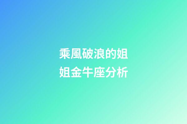乘風破浪的姐姐金牛座分析-第1張-星座運勢-玄機派