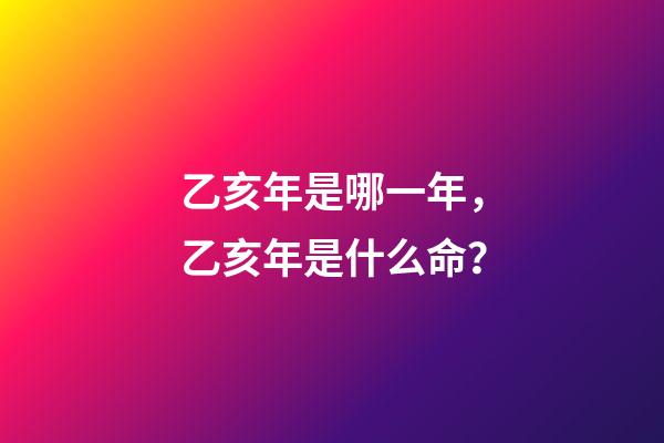 乙亥年是哪一年，乙亥年是什么命？