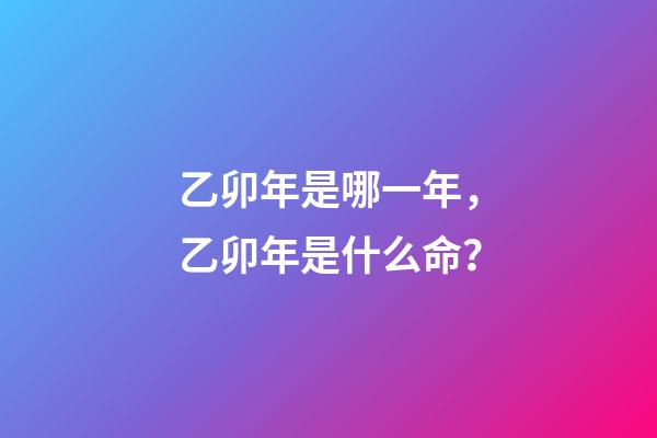 乙卯年是哪一年，乙卯年是什么命？