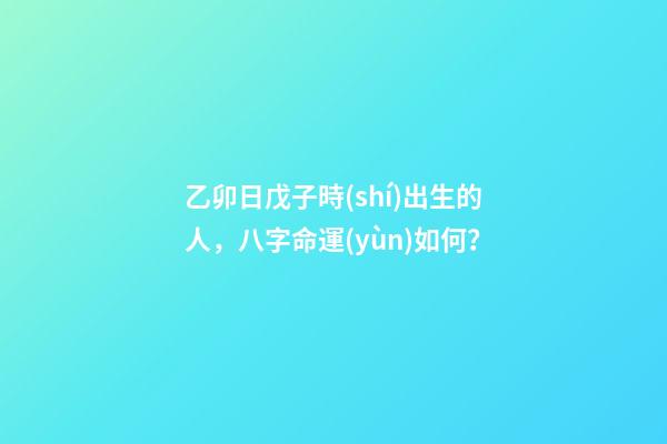乙卯日戊子時(shí)出生的人，八字命運(yùn)如何？