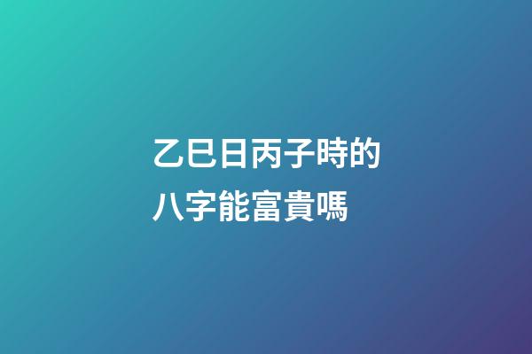 乙巳日丙子時的八字能富貴嗎(這一天出生的女人注定享半生清榮華，5年后咸魚翻身大有作為)-第1張-觀點-玄機派