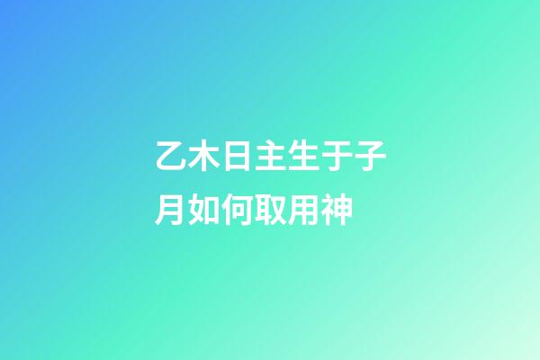 乙木日主生于子月如何取用神?