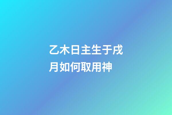 乙木日主生于戌月如何取用神?