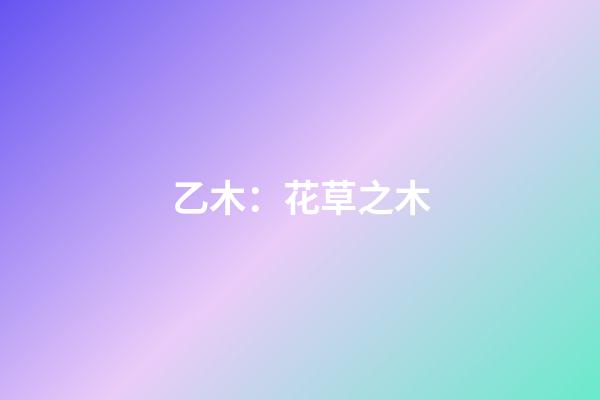 乙木：花草之木