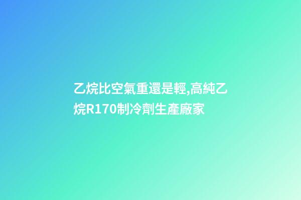 乙烷比空氣重還是輕,高純乙烷R170制冷劑生產廠家-第1張-觀點-玄機派