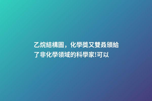乙烷結構圖，化學獎又雙叒頒給了非化學領域的科學家!可以-第1張-觀點-玄機派