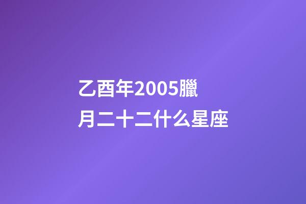 乙酉年2005臘月二十二什么星座-第1張-星座運勢-玄機派