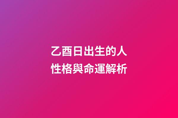 乙酉日出生的人性格與命運解析