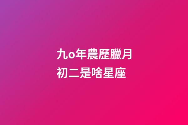 九o年農歷臘月初二是啥星座-第1張-星座運勢-玄機派