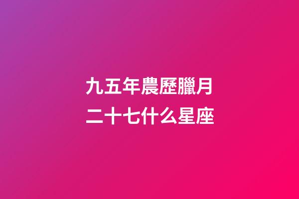 九五年農歷臘月二十七什么星座-第1張-星座運勢-玄機派