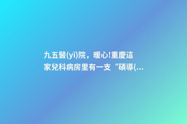 九五醫(yī)院，暖心!重慶這家兒科病房里有一支“碩導(dǎo)輔導(dǎo)班”-第1張-觀點-玄機(jī)派