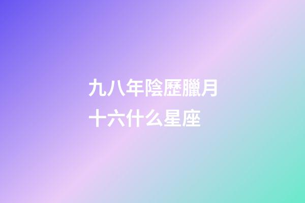 九八年陰歷臘月十六什么星座-第1張-星座運勢-玄機派