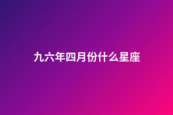九六年四月份什么星座-第1張-星座運勢-玄機派