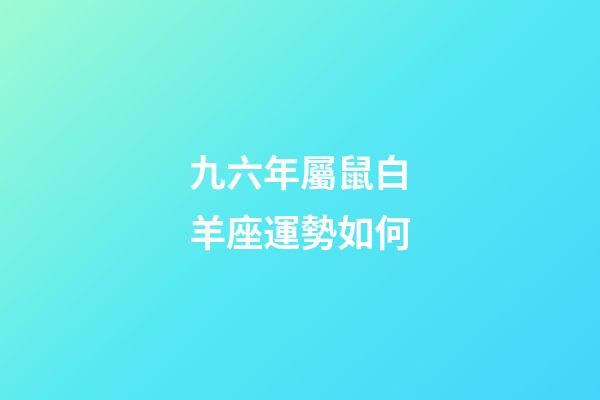 九六年屬鼠白羊座運勢如何-第1張-星座運勢-玄機派