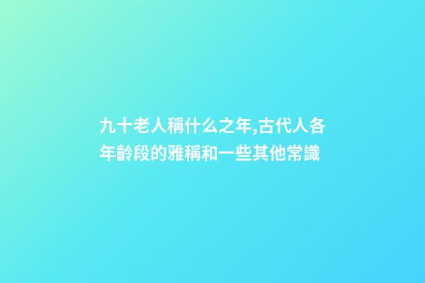 九十老人稱什么之年,古代人各年齡段的雅稱和一些其他常識-第1張-觀點-玄機派