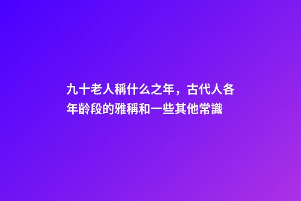 九十老人稱什么之年，古代人各年齡段的雅稱和一些其他常識-第1張-觀點-玄機派