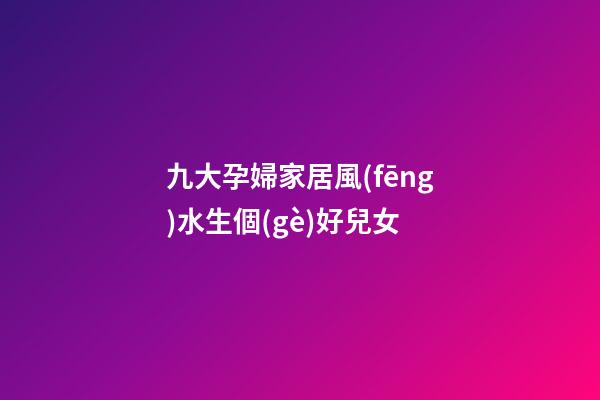 九大孕婦家居風(fēng)水生個(gè)好兒女