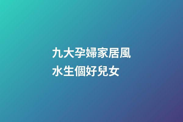 九大孕婦家居風水生個好兒女
